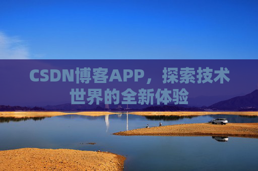 CSDN博客APP,探索技术世界的全新体验 CSDN博客APP,探索技术世界的全新体验